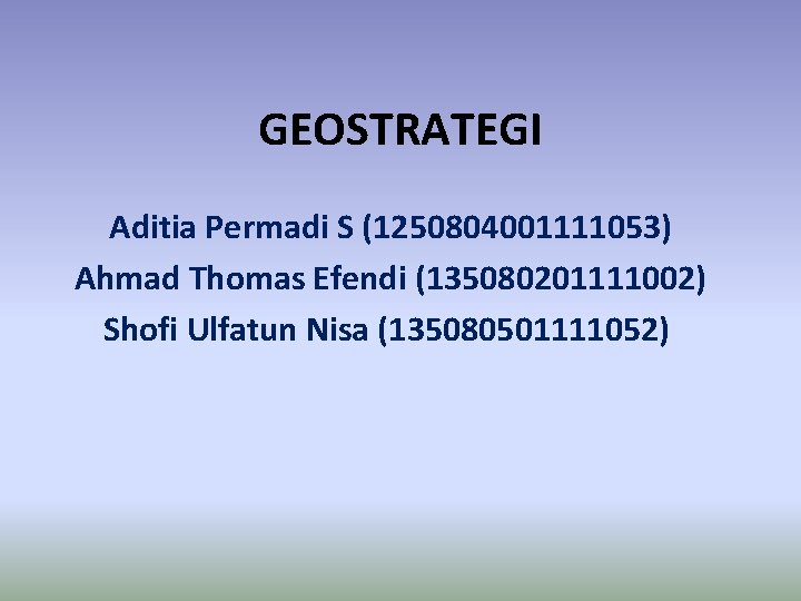 GEOSTRATEGI Aditia Permadi S (1250804001111053) Ahmad Thomas Efendi (135080201111002) Shofi Ulfatun Nisa (135080501111052) 
