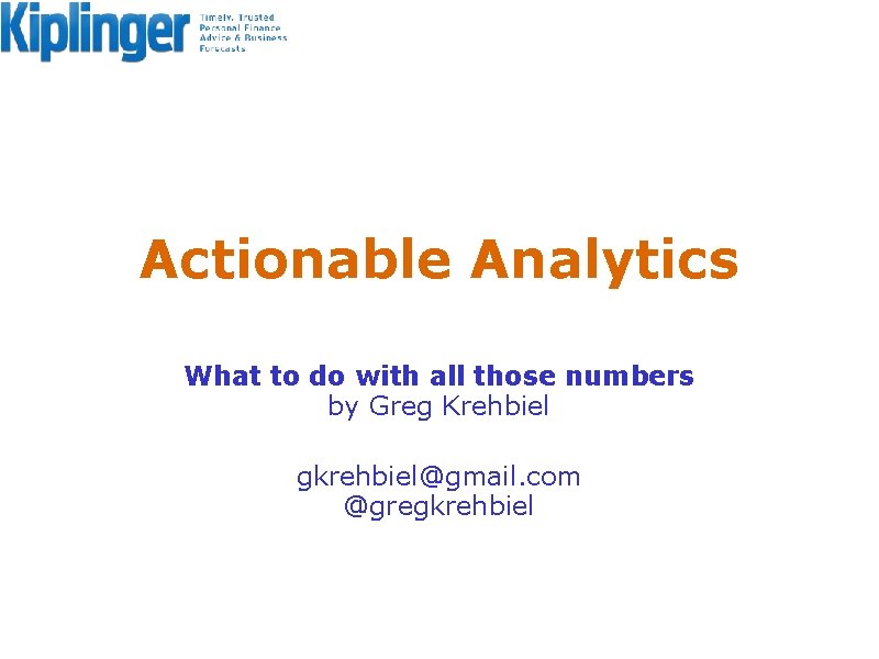 Actionable Analytics What to do with all those numbers by Greg Krehbiel gkrehbiel@gmail. com