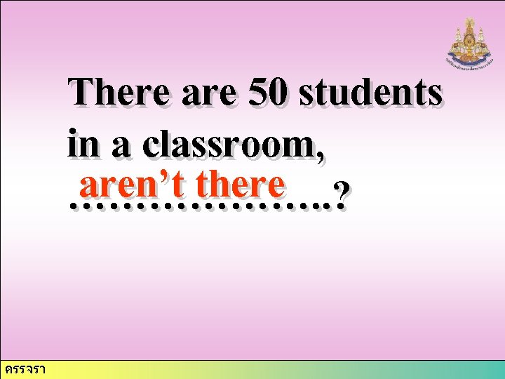 There are 50 students in a classroom, aren’t there ………………. . ? ครรจรา 