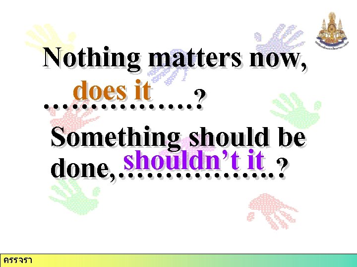 Nothing matters now, does it ……………. ? Something should be shouldn’t it done, …………….