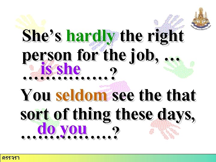 She’s hardly the right person for the job, … is she ……………? You seldom