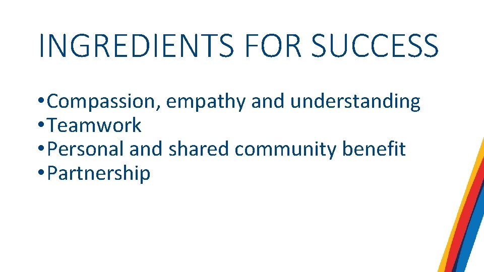 INGREDIENTS FOR SUCCESS • Compassion, empathy and understanding • Teamwork • Personal and shared