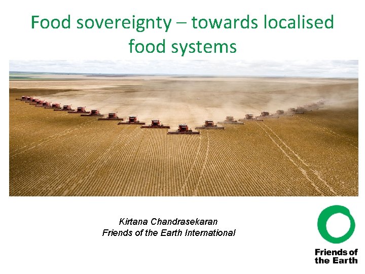 Food sovereignty – towards localised food systems Kirtana Chandrasekaran Friends of the Earth International
