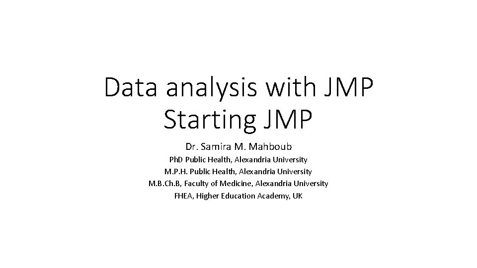 Data analysis with JMP Starting JMP Dr. Samira M. Mahboub Ph. D Public Health,