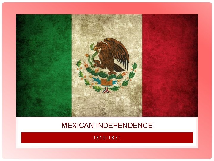 MEXICAN INDEPENDENCE 1810 -1821 