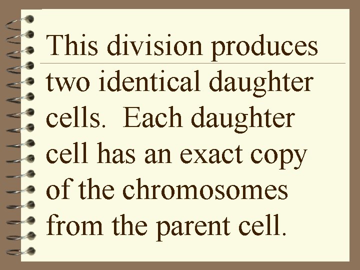 This division produces two identical daughter cells. Each daughter cell has an exact copy