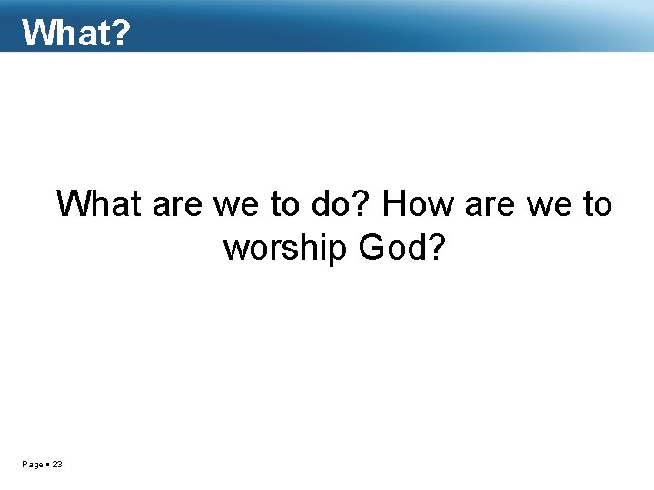 What? What are we to do? How are we to worship God? Page 23