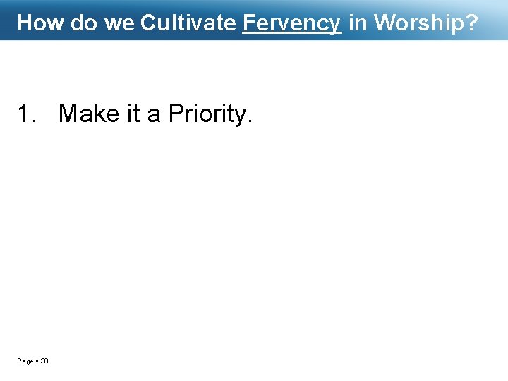How do we Cultivate Fervency in Worship? 1. Make it a Priority. Page 38
