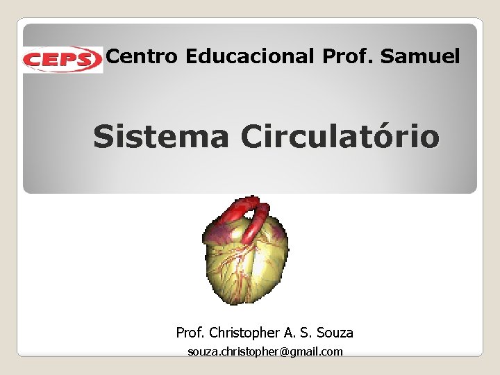 Centro Educacional Prof. Samuel Sistema Circulatório Prof. Christopher A. S. Souza souza. christopher@gmail. com