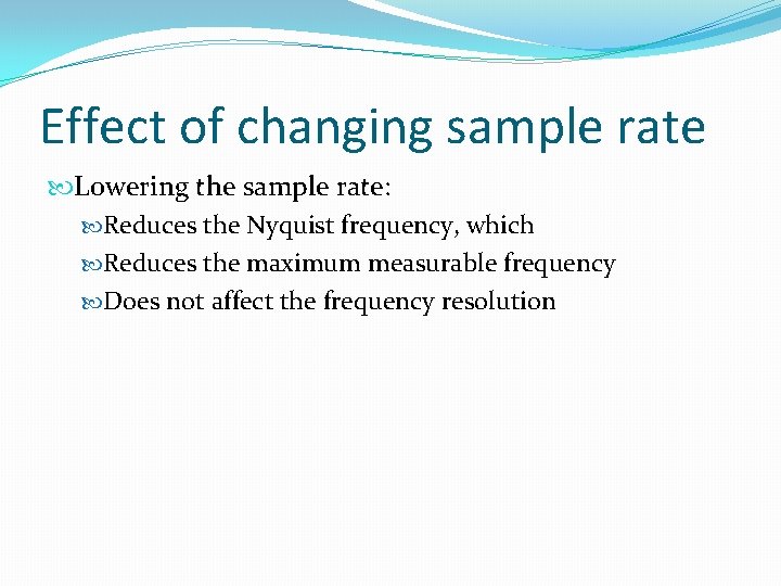 Effect of changing sample rate Lowering the sample rate: Reduces the Nyquist frequency, which