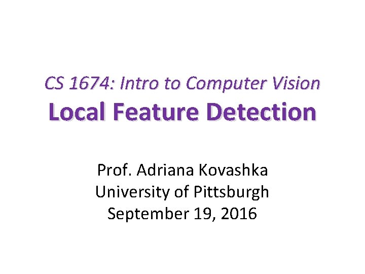CS 1674: Intro to Computer Vision Local Feature Detection Prof. Adriana Kovashka University of