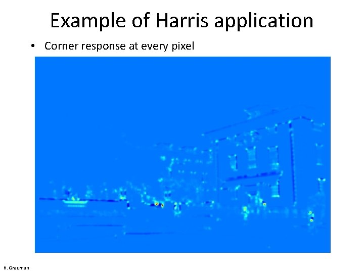 Example of Harris application • Corner response at every pixel K. Grauman 