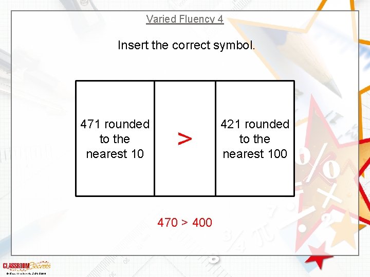 Varied Fluency 4 Insert the correct symbol. 471 rounded to the nearest 10 >