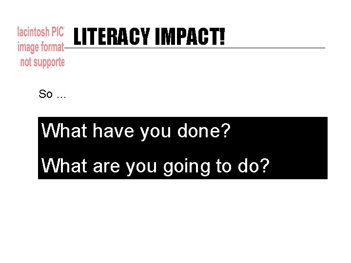 LITERACY IMPACT! So … What have you done? What are you going to do?