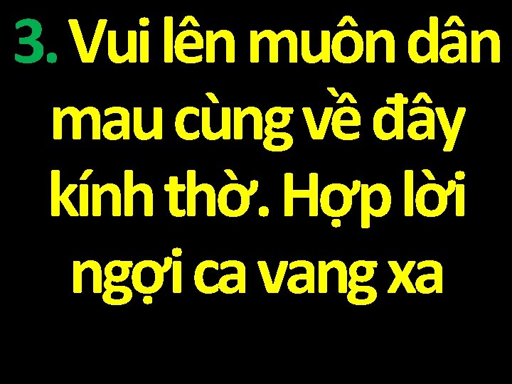 3. Vui lên muôn dân mau cùng về đây kính thờ. Hợp lời ngợi