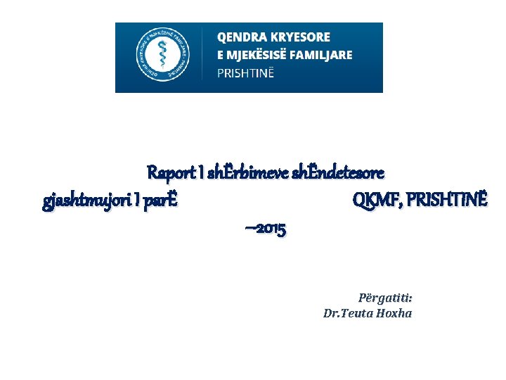 Raport I shËrbimeve shËndetesore gjashtmujori I parË QKMF, PRISHTINË – 2015 Përgatiti: Dr. Teuta