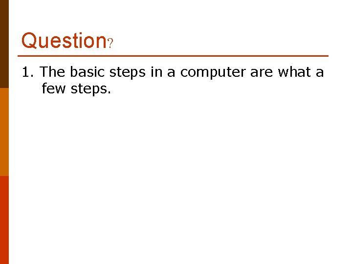Question? 1. The basic steps in a computer are what a few steps. 