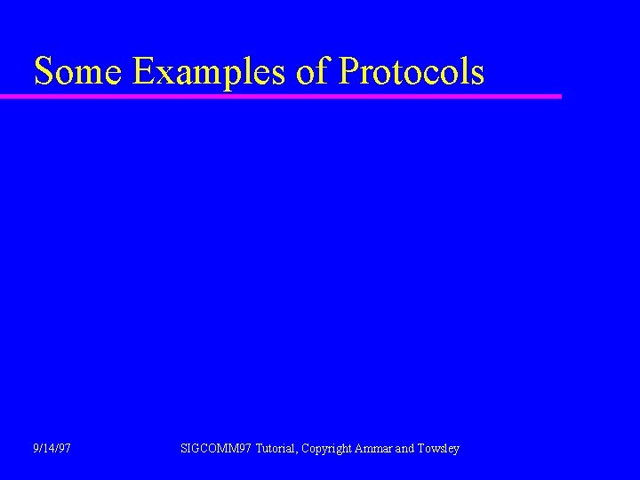 Some Examples of Protocols 9/14/97 SIGCOMM 97 Tutorial, Copyright Ammar and Towsley 