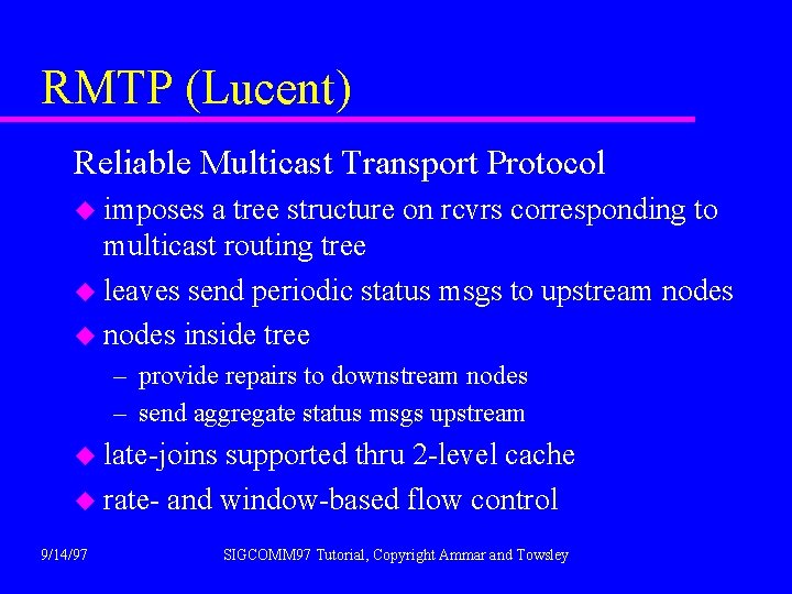 RMTP (Lucent) Reliable Multicast Transport Protocol u imposes a tree structure on rcvrs corresponding