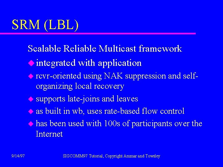 SRM (LBL) Scalable Reliable Multicast framework u integrated with application u rcvr-oriented using NAK