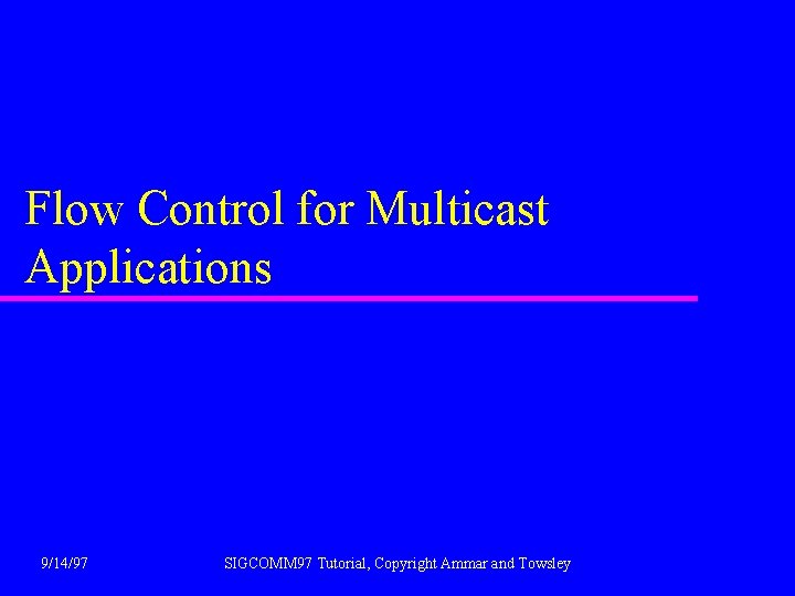 Flow Control for Multicast Applications 9/14/97 SIGCOMM 97 Tutorial, Copyright Ammar and Towsley 