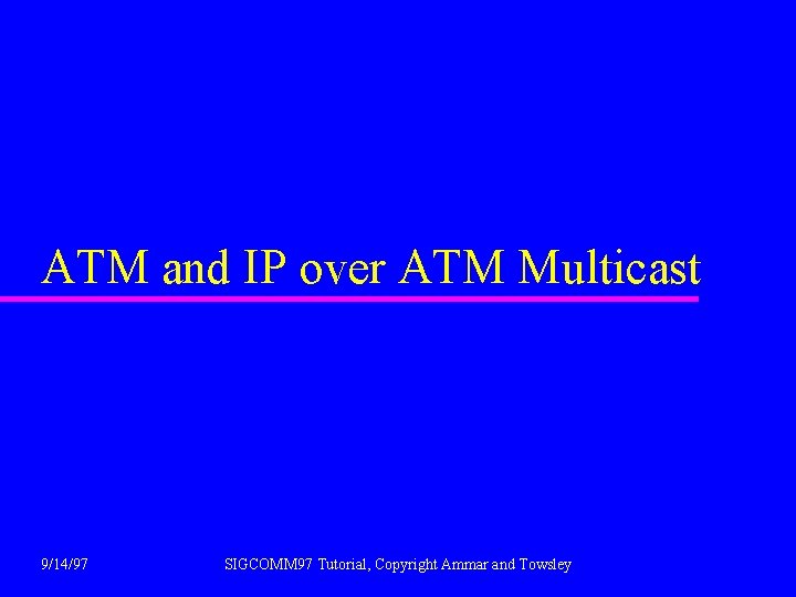 ATM and IP over ATM Multicast 9/14/97 SIGCOMM 97 Tutorial, Copyright Ammar and Towsley