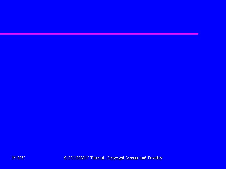 9/14/97 SIGCOMM 97 Tutorial, Copyright Ammar and Towsley 