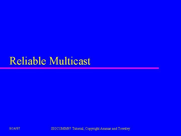 Reliable Multicast 9/14/97 SIGCOMM 97 Tutorial, Copyright Ammar and Towsley 