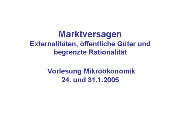 Marktversagen Externalitäten, öffentliche Güter und begrenzte Rationalität Vorlesung Mikroökonomik 24. und 31. 1. 2005