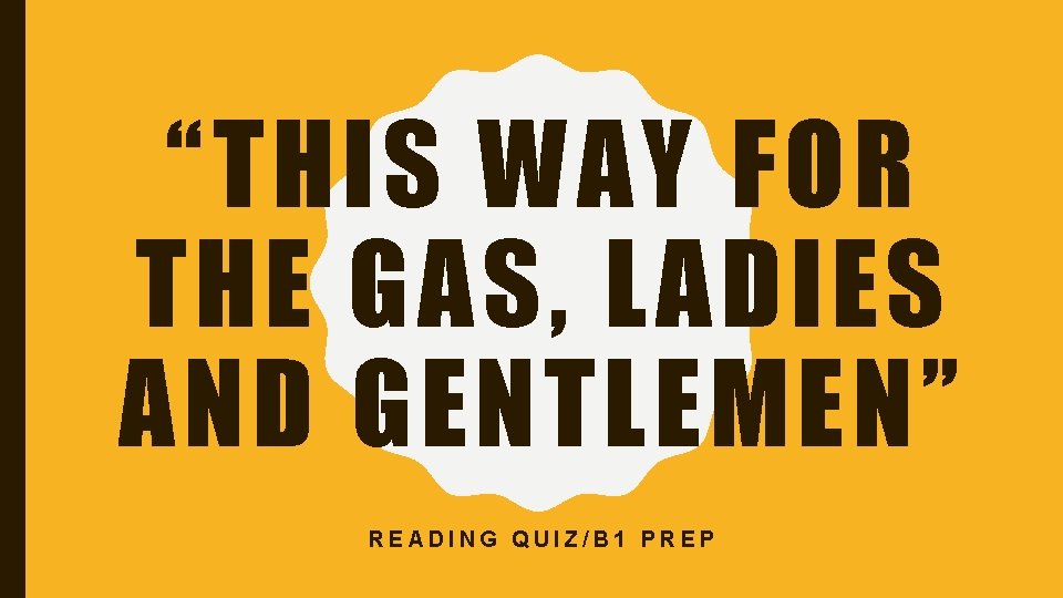 “THIS WAY FOR THE GAS, LADIES AND GENTLEMEN” READING QUIZ/B 1 PREP 