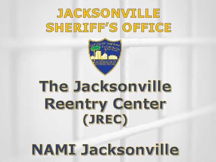 JACKSONVILLE SHERIFF’S OFFICE The Jacksonville Reentry Center (JREC) NAMI Jacksonville 