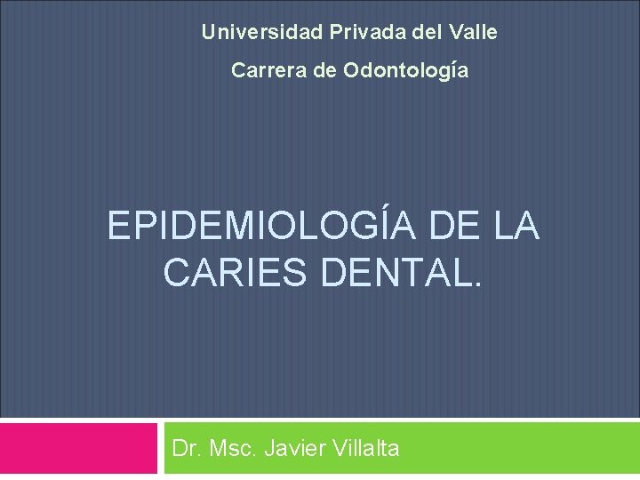 Universidad Privada del Valle Carrera de Odontología EPIDEMIOLOGÍA DE LA CARIES DENTAL. Dr. Msc.