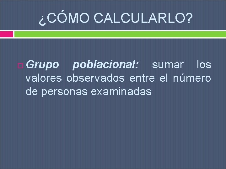 ¿CÓMO CALCULARLO? Grupo poblacional: sumar los valores observados entre el número de personas examinadas