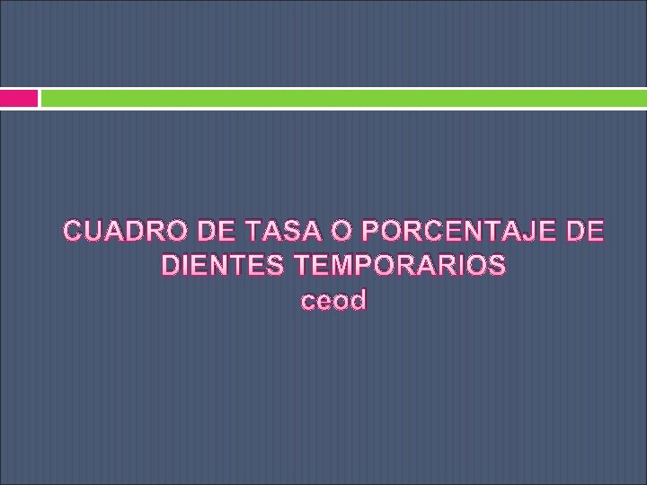 CUADRO DE TASA O PORCENTAJE DE DIENTES TEMPORARIOS ceod 
