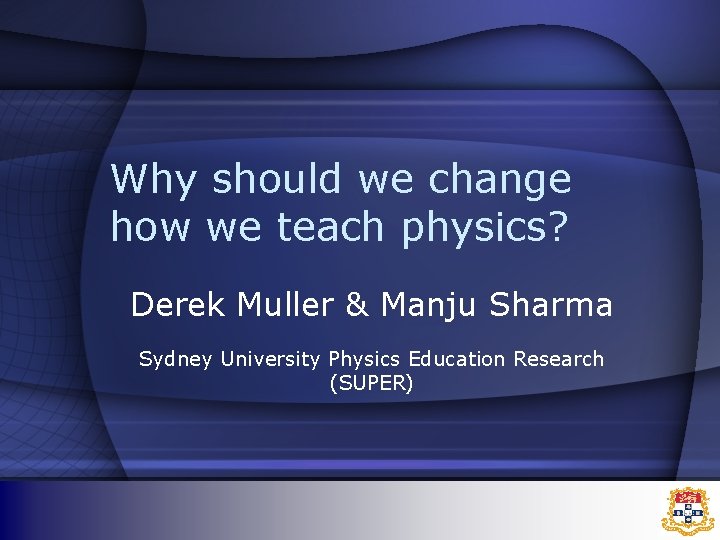 Why should we change how we teach physics? Derek Muller & Manju Sharma Sydney Why should we change how we teach physics? Derek Muller & Manju Sharma Sydney