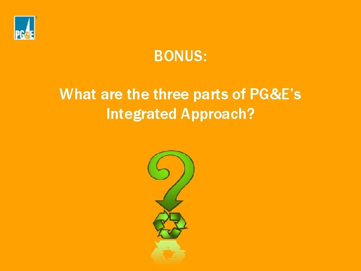 BONUS: What are three parts of PG&E’s Integrated Approach? BONUS: What are three parts of PG&E’s Integrated Approach?