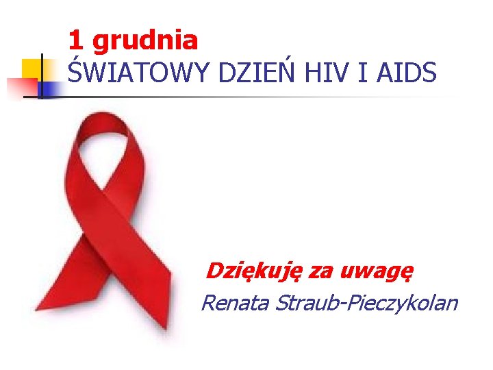 1 grudnia ŚWIATOWY DZIEŃ HIV I AIDS Dziękuję za uwagę Renata Straub-Pieczykolan 