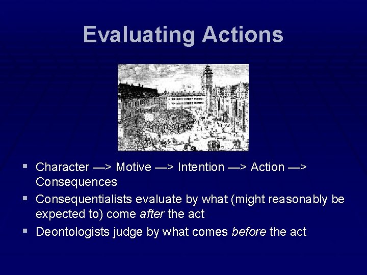 Evaluating Actions § Character —> Motive —> Intention —> Action —> Consequences § Consequentialists Evaluating Actions § Character —> Motive —> Intention —> Action —> Consequences § Consequentialists