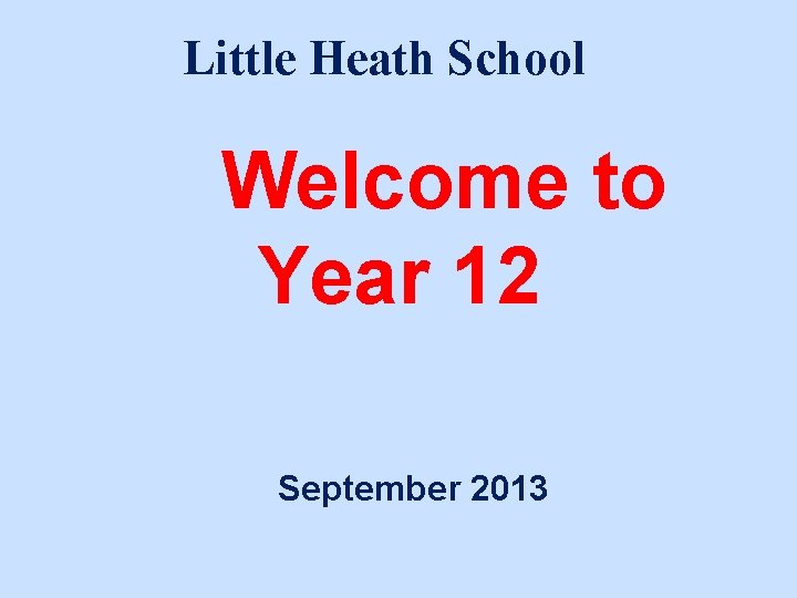 Little Heath School Welcome to Year 12 September 2013 