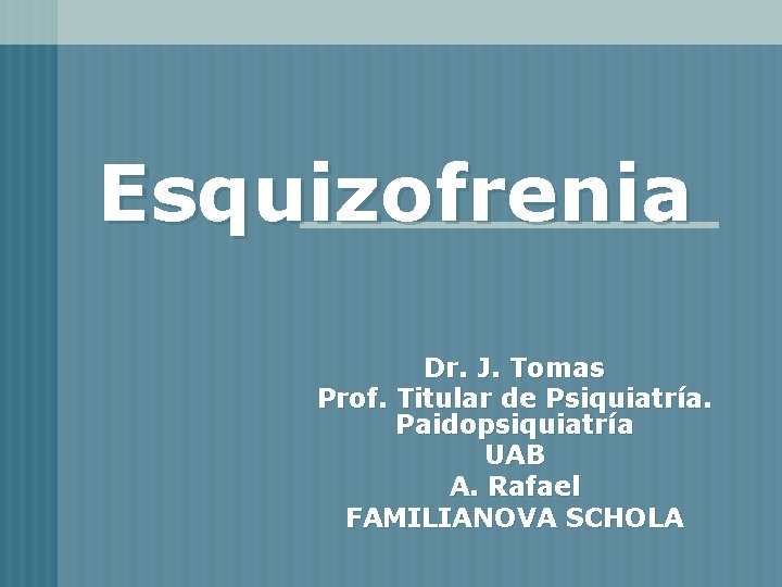 Esquizofrenia Dr. J. Tomas Prof. Titular de Psiquiatría. Paidopsiquiatría UAB A. Rafael FAMILIANOVA SCHOLA