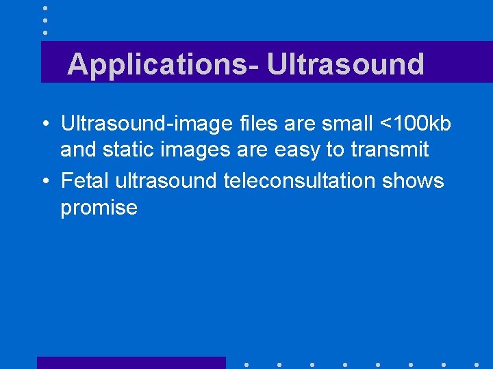 Applications- Ultrasound • Ultrasound-image files are small <100 kb and static images are easy