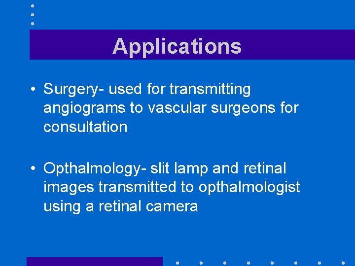 Applications • Surgery- used for transmitting angiograms to vascular surgeons for consultation • Opthalmology-