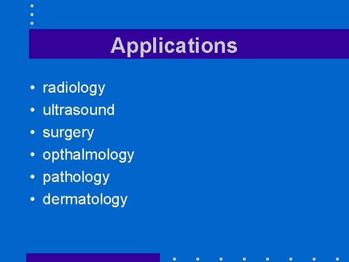 Applications • • • radiology ultrasound surgery opthalmology pathology dermatology 