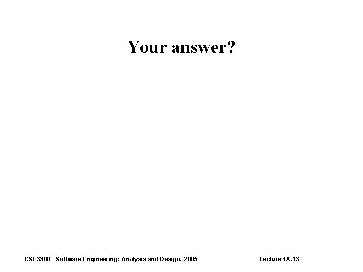 Your answer? CSE 3308 - Software Engineering: Analysis and Design, 2005 Lecture 4 A.