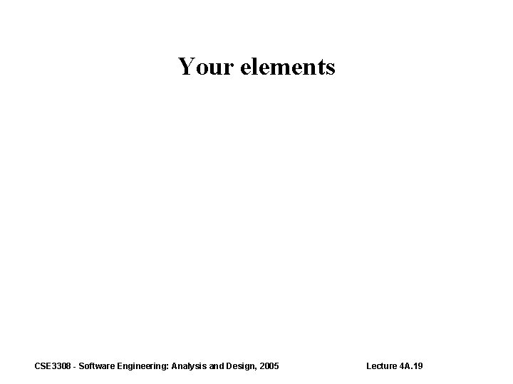 Your elements CSE 3308 - Software Engineering: Analysis and Design, 2005 Lecture 4 A.