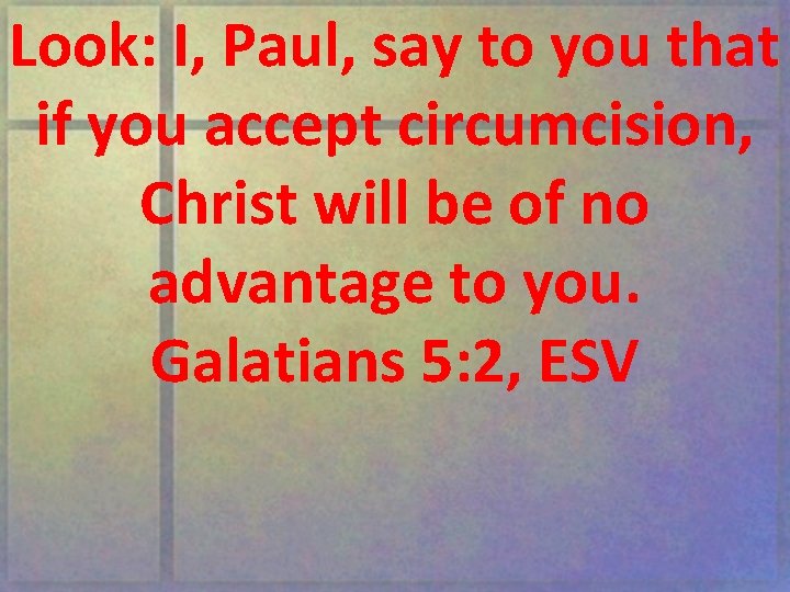 Look: I, Paul, say to you that if you accept circumcision, Christ will be