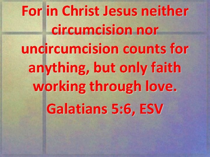 For in Christ Jesus neither circumcision nor uncircumcision counts for anything, but only faith