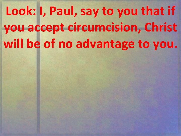 Look: I, Paul, say to you that if you accept circumcision, Christ will be