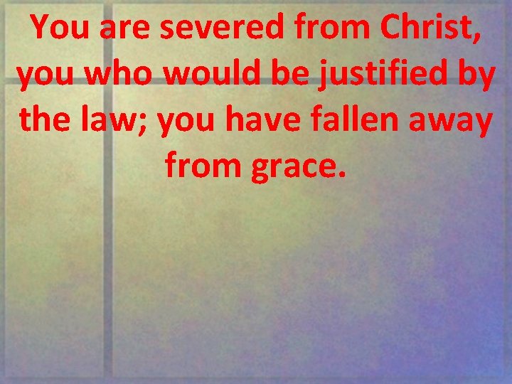 You are severed from Christ, you who would be justified by the law; you