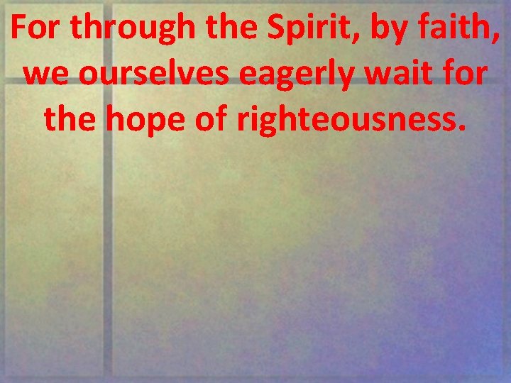 For through the Spirit, by faith, we ourselves eagerly wait for the hope of